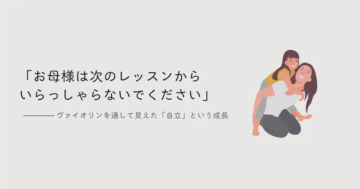 「お母様は次のレッスンからいらっしゃらないでください」―ヴァイオリンを通して見えた「自立」という成長